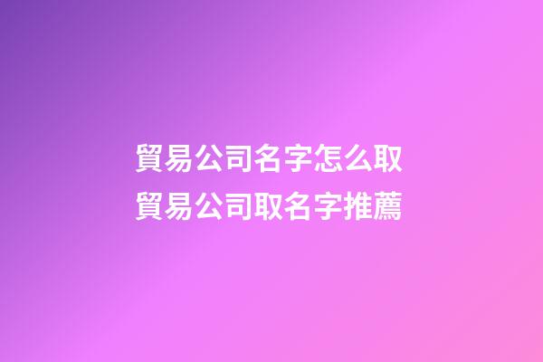 貿易公司名字怎么取 貿易公司取名字推薦-第1張-公司起名-玄機派